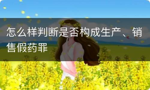怎么样判断是否构成生产、销售假药罪