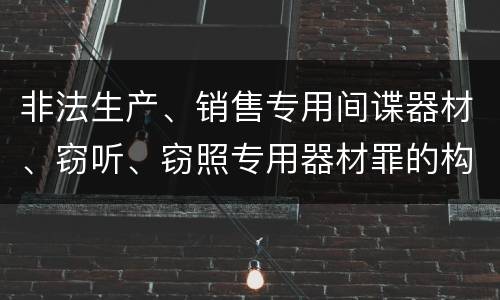 非法生产、销售专用间谍器材、窃听、窃照专用器材罪的构成特征有哪些