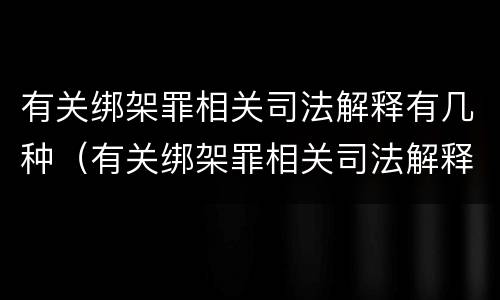 有关绑架罪相关司法解释有几种（有关绑架罪相关司法解释有几种类型）