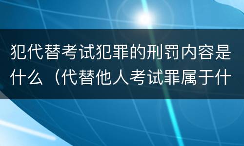 犯代替考试犯罪的刑罚内容是什么（代替他人考试罪属于什么类犯罪）