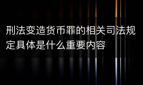刑法变造货币罪的相关司法规定具体是什么重要内容
