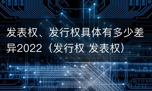 发表权、发行权具体有多少差异2022（发行权 发表权）