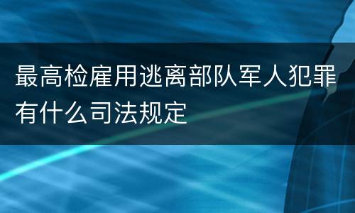 最高检雇用逃离部队军人犯罪有什么司法规定