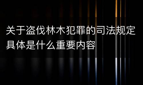 关于盗伐林木犯罪的司法规定具体是什么重要内容