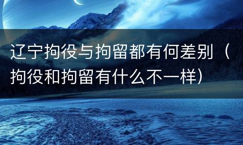 辽宁拘役与拘留都有何差别（拘役和拘留有什么不一样）