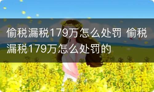 偷税漏税179万怎么处罚 偷税漏税179万怎么处罚的
