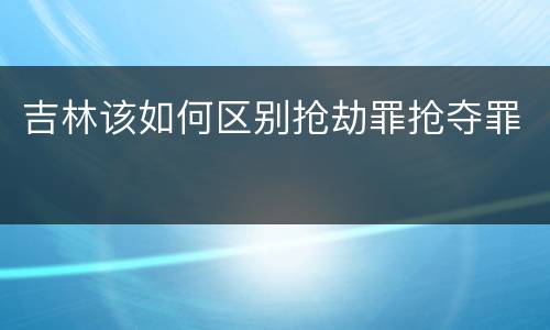 吉林该如何区别抢劫罪抢夺罪