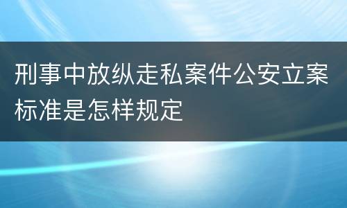 刑事中放纵走私案件公安立案标准是怎样规定