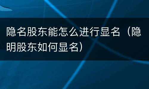 隐名股东能怎么进行显名（隐明股东如何显名）