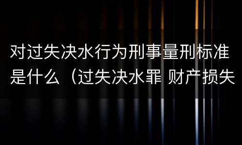 对过失决水行为刑事量刑标准是什么（过失决水罪 财产损失标准）