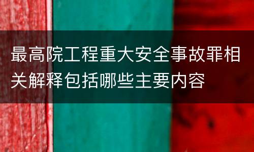最高院工程重大安全事故罪相关解释包括哪些主要内容