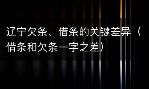 辽宁欠条、借条的关键差异（借条和欠条一字之差）