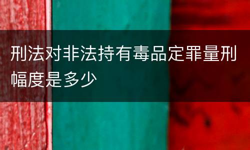 刑法对非法持有毒品定罪量刑幅度是多少