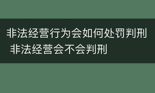 非法经营行为会如何处罚判刑 非法经营会不会判刑
