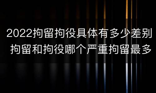 2022拘留拘役具体有多少差别 拘留和拘役哪个严重拘留最多多少天