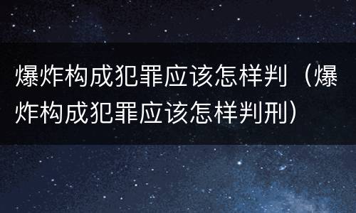 爆炸构成犯罪应该怎样判（爆炸构成犯罪应该怎样判刑）
