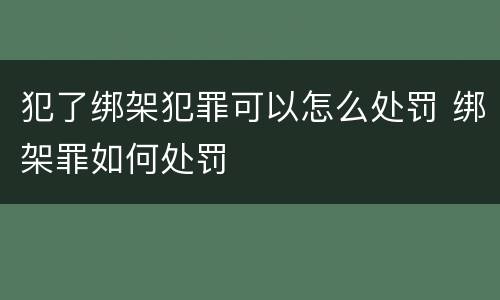 犯了绑架犯罪可以怎么处罚 绑架罪如何处罚