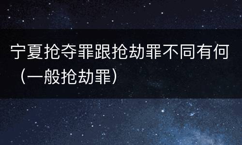 宁夏抢夺罪跟抢劫罪不同有何（一般抢劫罪）