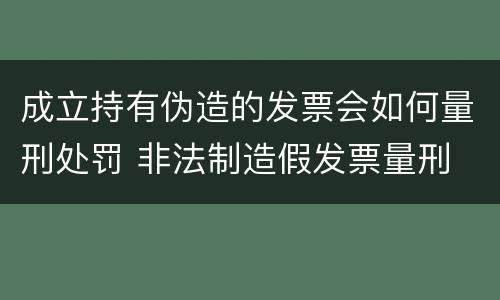 成立持有伪造的发票会如何量刑处罚 非法制造假发票量刑