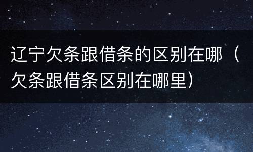 辽宁欠条跟借条的区别在哪（欠条跟借条区别在哪里）
