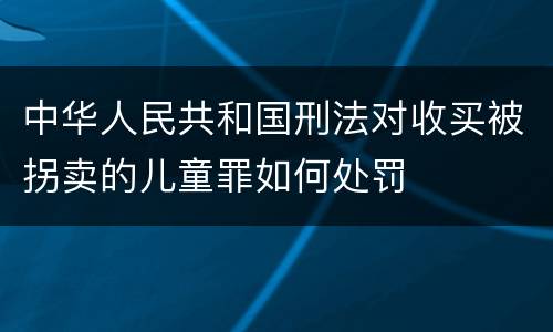 中华人民共和国刑法对收买被拐卖的儿童罪如何处罚