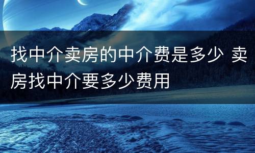 找中介卖房的中介费是多少 卖房找中介要多少费用