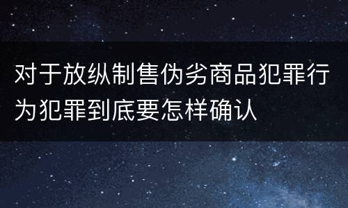 对于放纵制售伪劣商品犯罪行为犯罪到底要怎样确认
