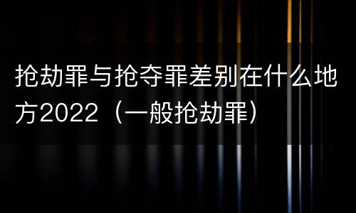 抢劫罪与抢夺罪差别在什么地方2022（一般抢劫罪）