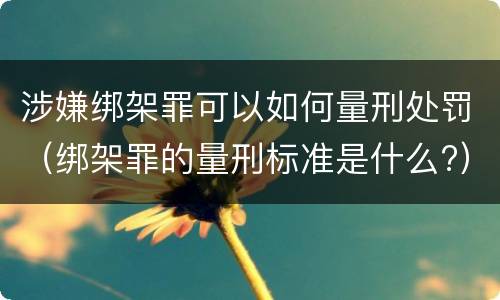 涉嫌绑架罪可以如何量刑处罚（绑架罪的量刑标准是什么?）