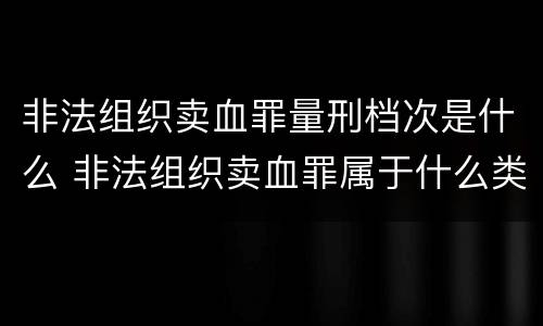 非法组织卖血罪量刑档次是什么 非法组织卖血罪属于什么类别