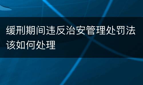 缓刑期间违反治安管理处罚法该如何处理