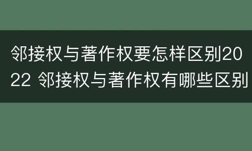 邻接权与著作权要怎样区别2022 邻接权与著作权有哪些区别?