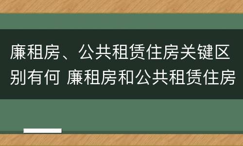 廉租房、公共租赁住房关键区别有何 廉租房和公共租赁住房的区别
