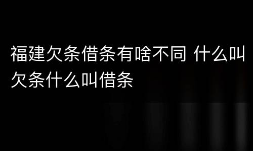 福建欠条借条有啥不同 什么叫欠条什么叫借条