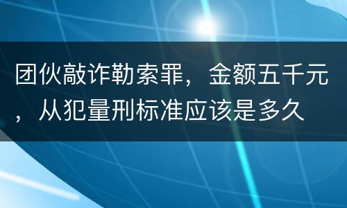 团伙敲诈勒索罪，金额五千元，从犯量刑标准应该是多久