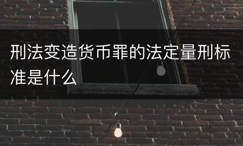 刑法变造货币罪的法定量刑标准是什么