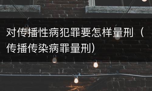 对传播性病犯罪要怎样量刑（传播传染病罪量刑）