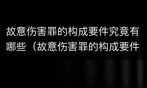 故意伤害罪的构成要件究竟有哪些（故意伤害罪的构成要件究竟有哪些呢）