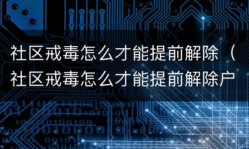 社区戒毒怎么才能提前解除（社区戒毒怎么才能提前解除户口）