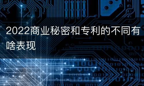 2022商业秘密和专利的不同有啥表现