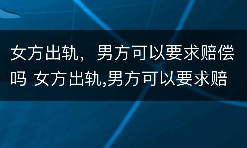 女方出轨,男方可以要求赔偿吗 女方出轨,男方可以要求赔偿吗怎么办