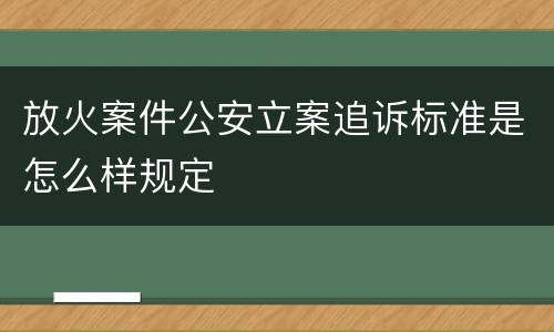 放火案件公安立案追诉标准是怎么样规定