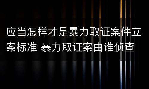 应当怎样才是暴力取证案件立案标准 暴力取证案由谁侦查
