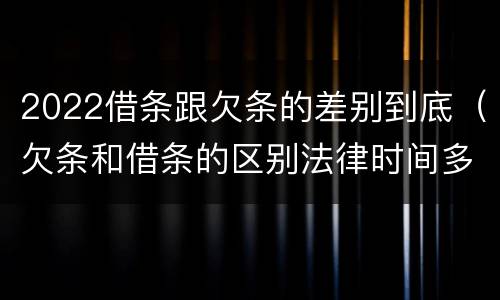 2022借条跟欠条的差别到底（欠条和借条的区别法律时间多少年）
