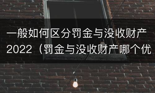 一般如何区分罚金与没收财产2022（罚金与没收财产哪个优先）