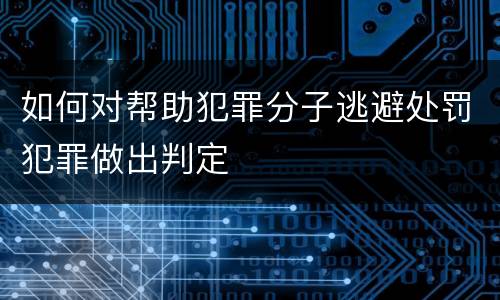 如何对帮助犯罪分子逃避处罚犯罪做出判定