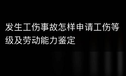发生工伤事故怎样申请工伤等级及劳动能力鉴定