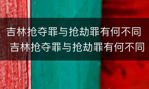 吉林抢夺罪与抢劫罪有何不同 吉林抢夺罪与抢劫罪有何不同之处