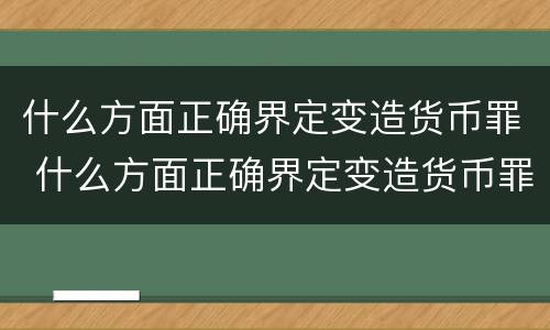 什么方面正确界定变造货币罪 什么方面正确界定变造货币罪行