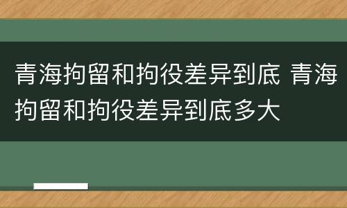 青海拘留和拘役差异到底 青海拘留和拘役差异到底多大